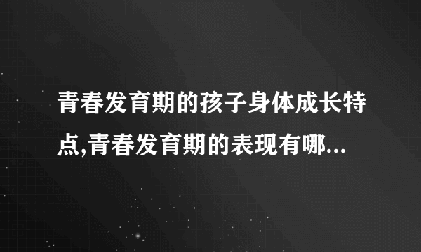 青春发育期的孩子身体成长特点,青春发育期的表现有哪些,青春期的心理特征,青春期的心理特征