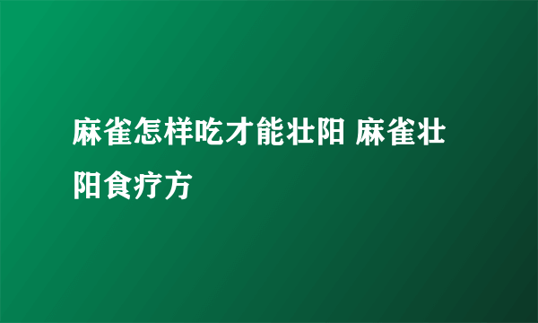 麻雀怎样吃才能壮阳 麻雀壮阳食疗方