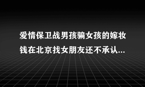 爱情保卫战男孩骗女孩的嫁妆钱在北京找女朋友还不承认。是那一期