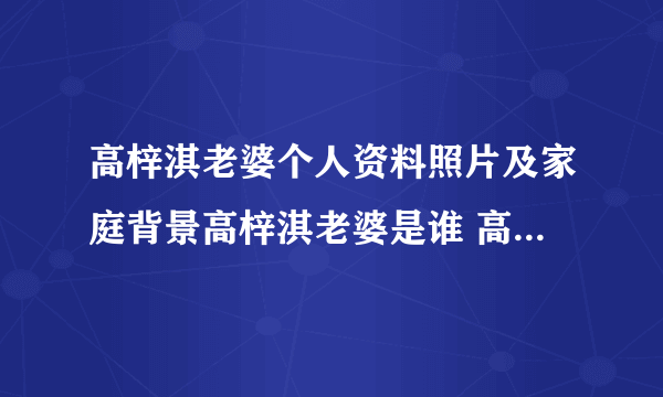 高梓淇老婆个人资料照片及家庭背景高梓淇老婆是谁 高梓 - 个人资料