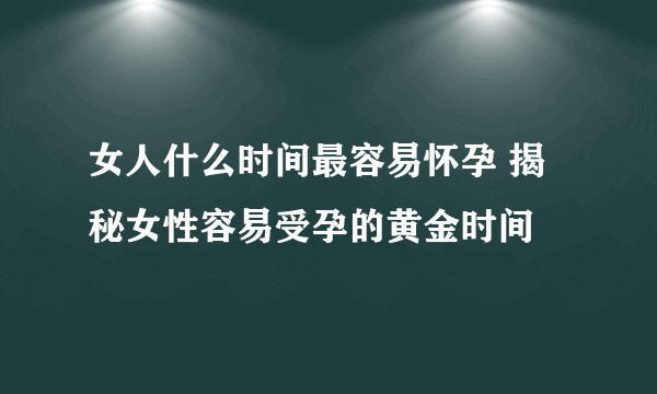 女人什么时间最容易怀孕 揭秘女性容易受孕的黄金时间