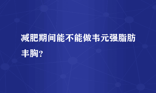 减肥期间能不能做韦元强脂肪丰胸？