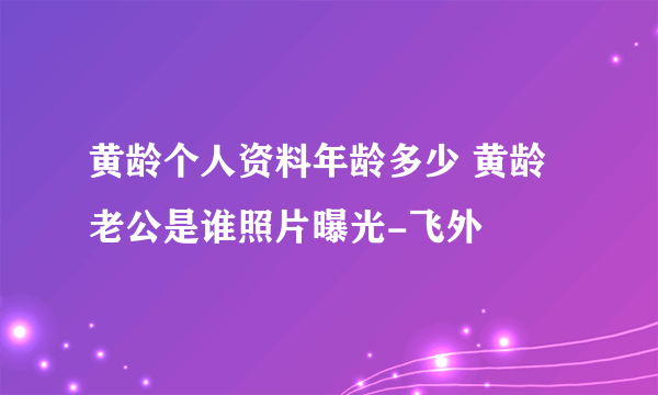 黄龄个人资料年龄多少 黄龄老公是谁照片曝光-飞外