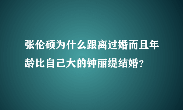 张伦硕为什么跟离过婚而且年龄比自己大的钟丽缇结婚？