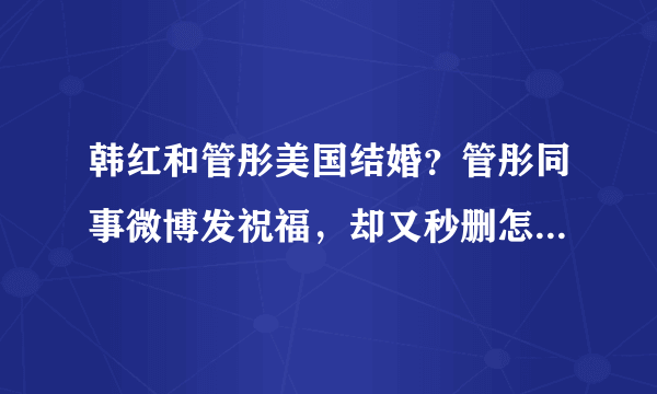 韩红和管彤美国结婚？管彤同事微博发祝福，却又秒删怎么回事？-飞外网