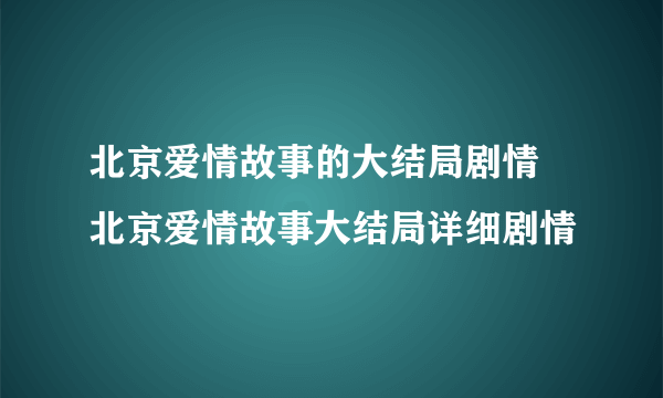 北京爱情故事的大结局剧情 北京爱情故事大结局详细剧情