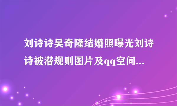 刘诗诗吴奇隆结婚照曝光刘诗诗被潜规则图片及qq空间个人资料