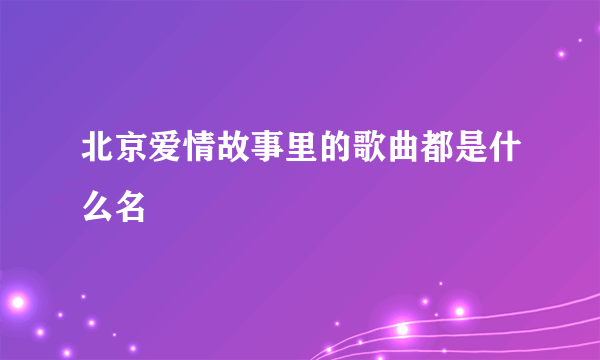 北京爱情故事里的歌曲都是什么名