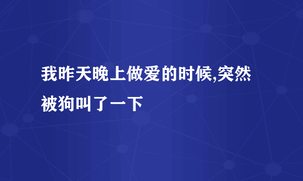 我昨天晚上做爱的时候,突然被狗叫了一下