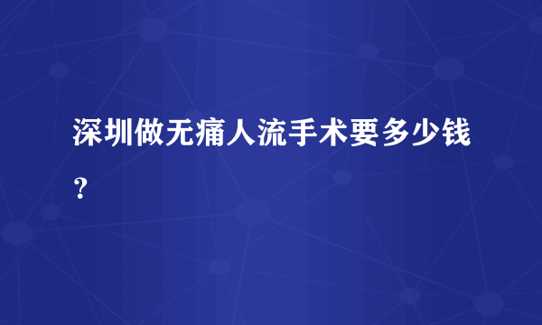 深圳做无痛人流手术要多少钱？ 