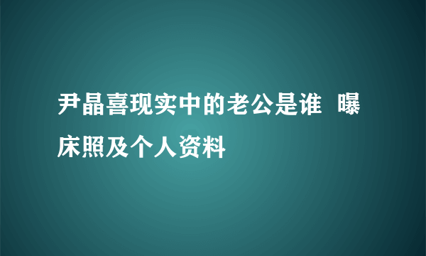 尹晶喜现实中的老公是谁  曝床照及个人资料