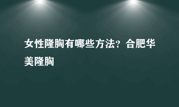 女性隆胸有哪些方法？合肥华美隆胸