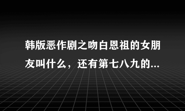 韩版恶作剧之吻白恩祖的女朋友叫什么，还有第七八九的剧情介绍