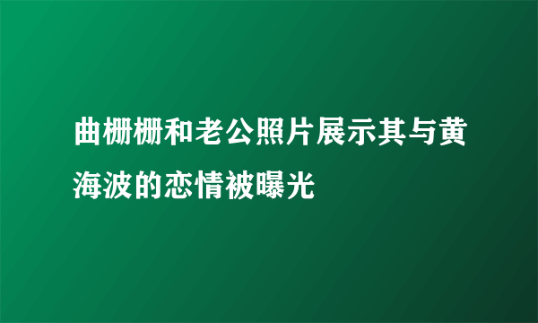 曲栅栅和老公照片展示其与黄海波的恋情被曝光