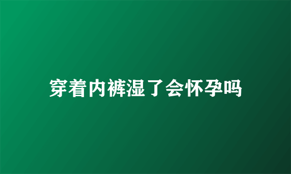 穿着内裤湿了会怀孕吗