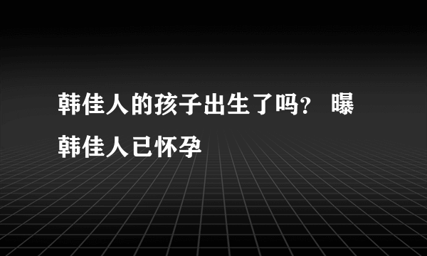 韩佳人的孩子出生了吗？ 曝韩佳人已怀孕