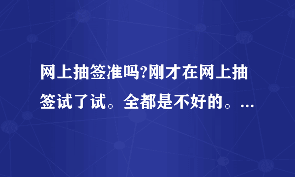 网上抽签准吗?刚才在网上抽签试了试。全都是不好的。我问的是婚姻。给我整的心里好不舒服？