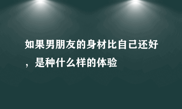 如果男朋友的身材比自己还好，是种什么样的体验