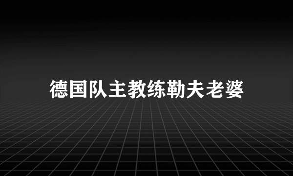 德国队主教练勒夫老婆