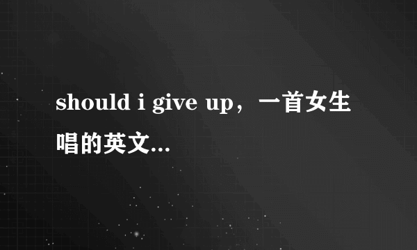 should i give up，一首女生唱的英文歌里高潮是should i give up or i