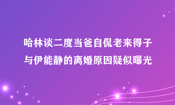 哈林谈二度当爸自侃老来得子与伊能静的离婚原因疑似曝光