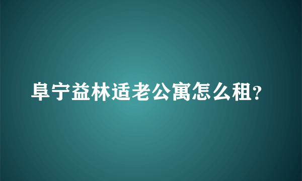 阜宁益林适老公寓怎么租？