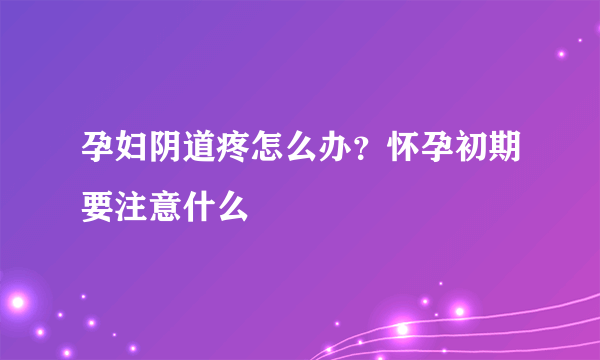 孕妇阴道疼怎么办？怀孕初期要注意什么