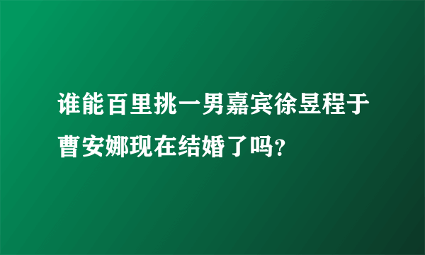 谁能百里挑一男嘉宾徐昱程于曹安娜现在结婚了吗？