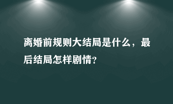 离婚前规则大结局是什么，最后结局怎样剧情？