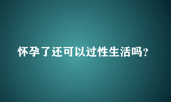 怀孕了还可以过性生活吗？