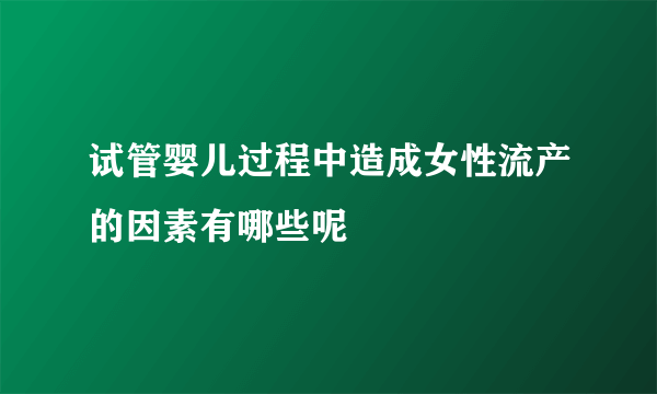 试管婴儿过程中造成女性流产的因素有哪些呢