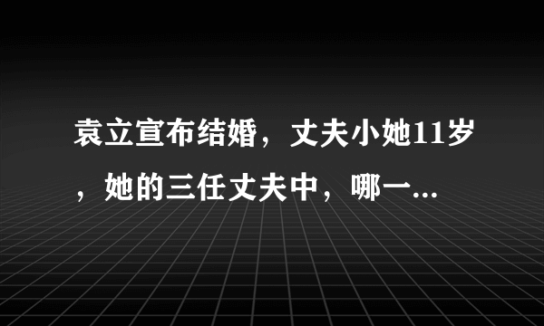 袁立宣布结婚，丈夫小她11岁，她的三任丈夫中，哪一任最合适？