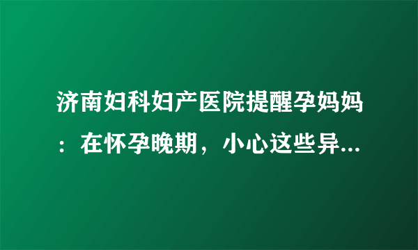 济南妇科妇产医院提醒孕妈妈：在怀孕晚期，小心这些异常情况的出现!