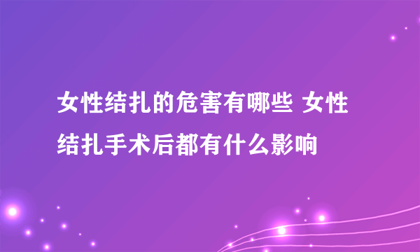 女性结扎的危害有哪些 女性结扎手术后都有什么影响