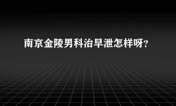 南京金陵男科治早泄怎样呀？