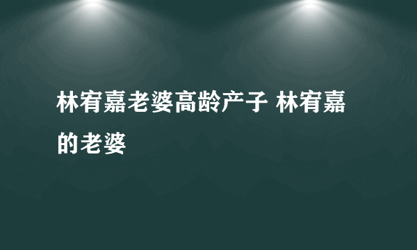 林宥嘉老婆高龄产子 林宥嘉的老婆