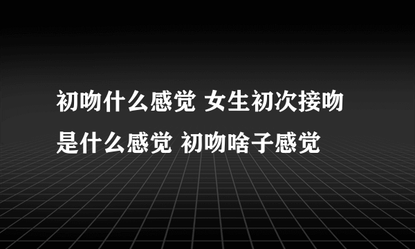 初吻什么感觉 女生初次接吻是什么感觉 初吻啥子感觉