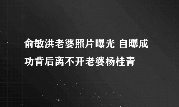 俞敏洪老婆照片曝光 自曝成功背后离不开老婆杨桂青