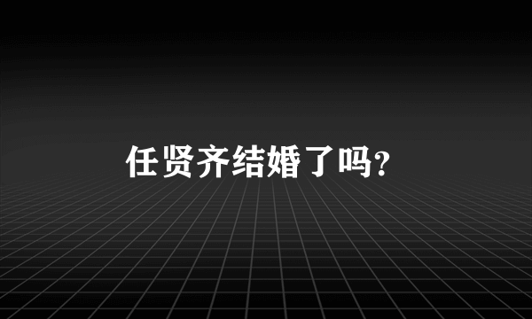 任贤齐结婚了吗？