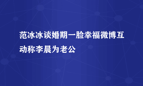 范冰冰谈婚期一脸幸福微博互动称李晨为老公