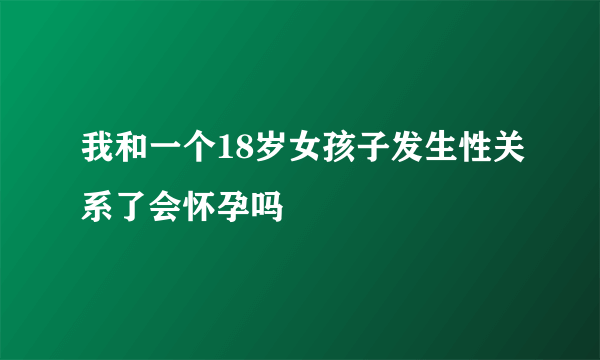 我和一个18岁女孩子发生性关系了会怀孕吗