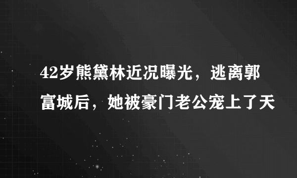 42岁熊黛林近况曝光，逃离郭富城后，她被豪门老公宠上了天