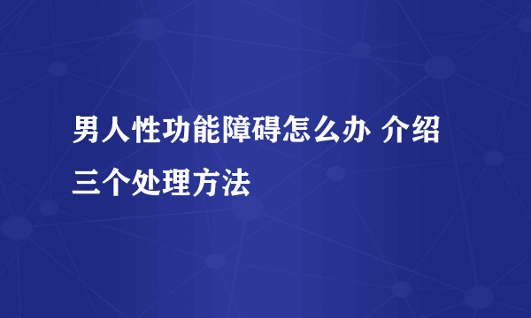 男人性功能障碍怎么办 介绍三个处理方法