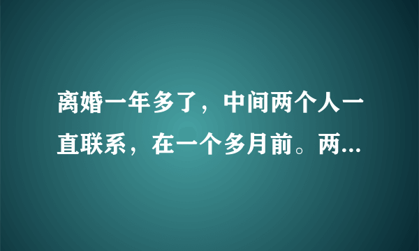 离婚一年多了，中间两个人一直联系，在一个多月前。两个人大吵，骂的很过份彼此，这次一个月多月，谁也不