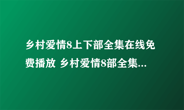 乡村爱情8上下部全集在线免费播放 乡村爱情8部全集播放观看