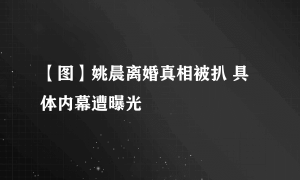 【图】姚晨离婚真相被扒 具体内幕遭曝光