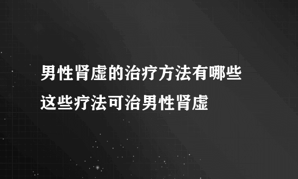 男性肾虚的治疗方法有哪些 这些疗法可治男性肾虚