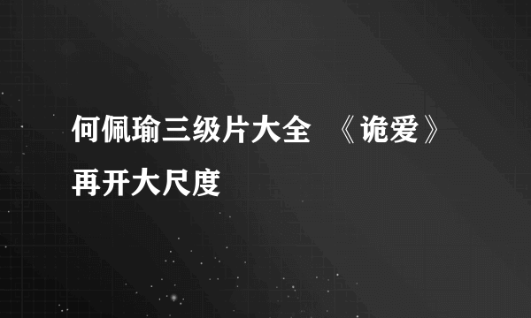 何佩瑜三级片大全  《诡爱》再开大尺度