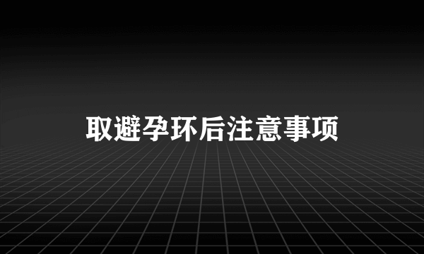 取避孕环后注意事项