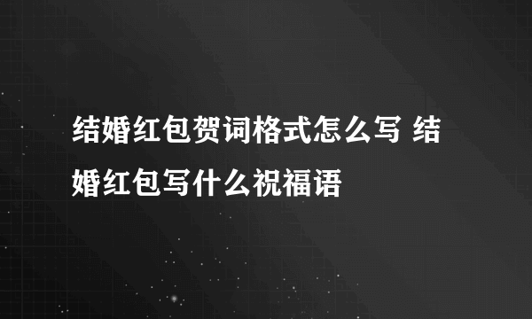 结婚红包贺词格式怎么写 结婚红包写什么祝福语